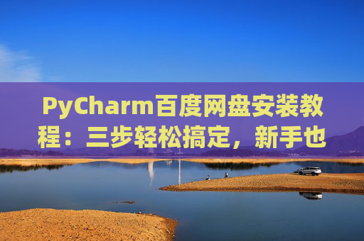 PyCharm百度网盘安装教程：三步轻松搞定，新手也能快速上手